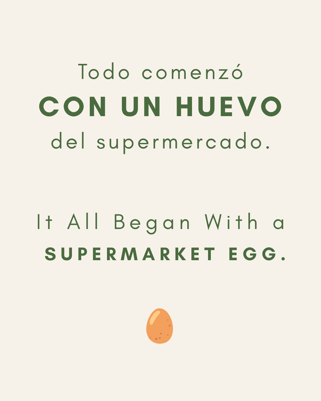 Todo comenzó con un huevo del supermercado. It all began WITH A SUPERMARKET EGG.